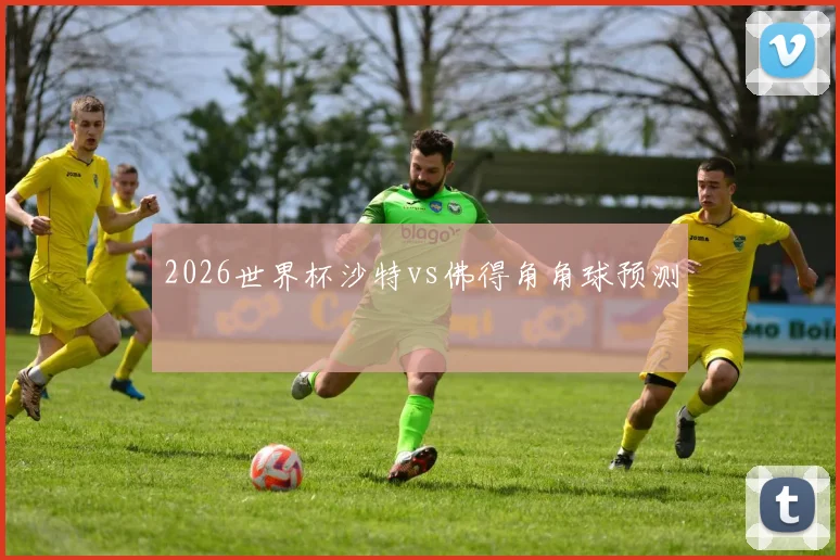 2026世界杯沙特vs佛得角角球预测