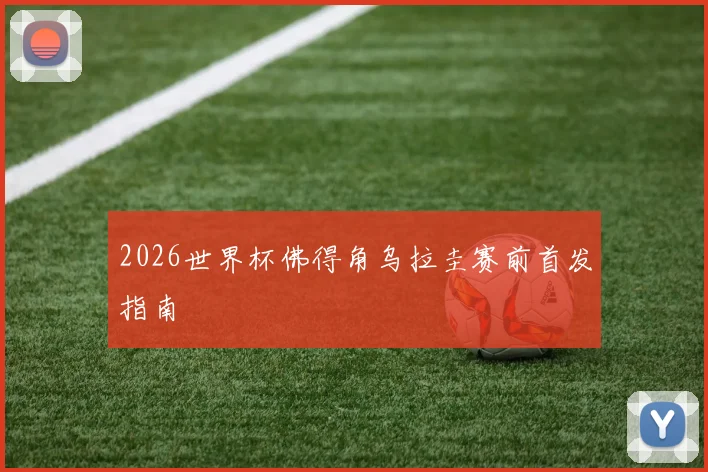 2026世界杯佛得角乌拉圭赛前首发指南