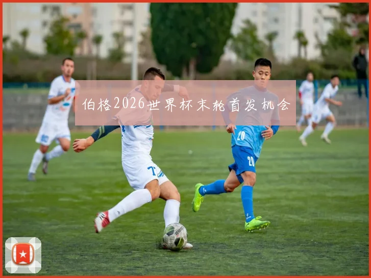 伯格2026世界杯末轮首发机会