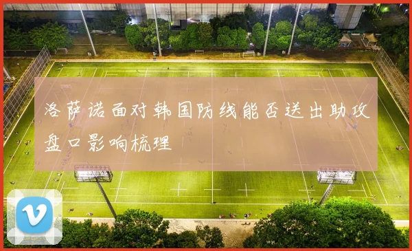 洛萨诺面对韩国防线能否送出助攻盘口影响梳理