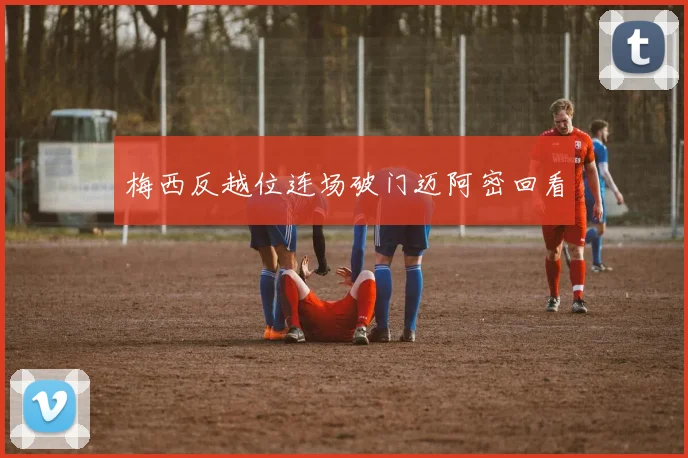 梅西反越位连场破门迈阿密回看
