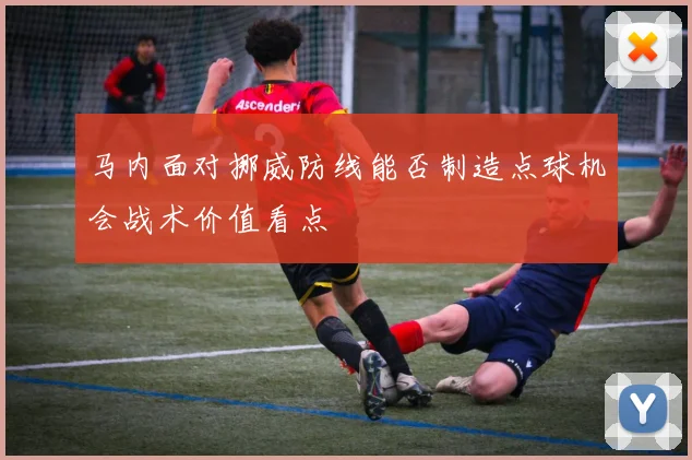 马内面对挪威防线能否制造点球机会战术价值看点