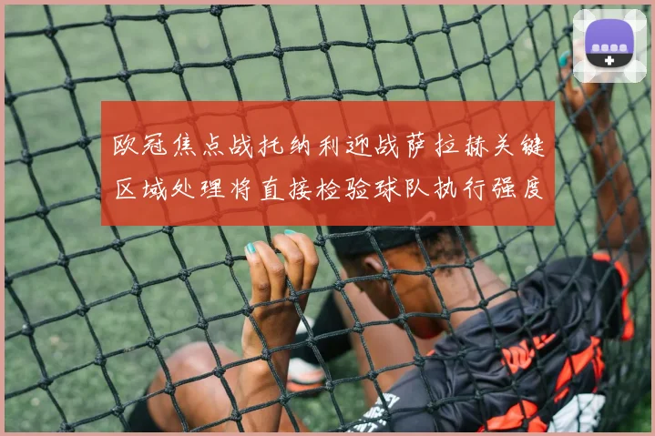 欧冠焦点战托纳利迎战萨拉赫关键区域处理将直接检验球队执行强度