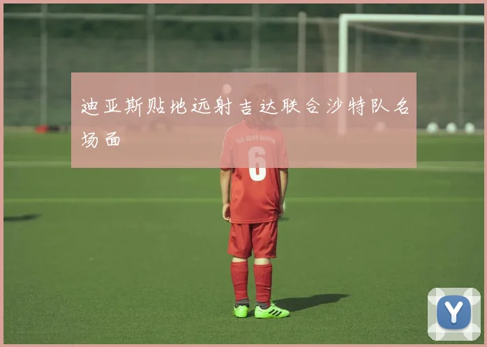 迪亚斯贴地远射吉达联合沙特队名场面
