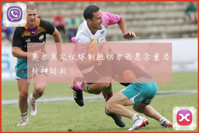 奥尔莫定位球制胜切尔西悬念重启封神时刻