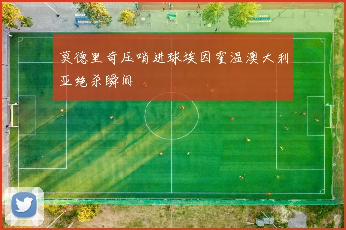 莫德里奇压哨进球埃因霍温澳大利亚绝杀瞬间