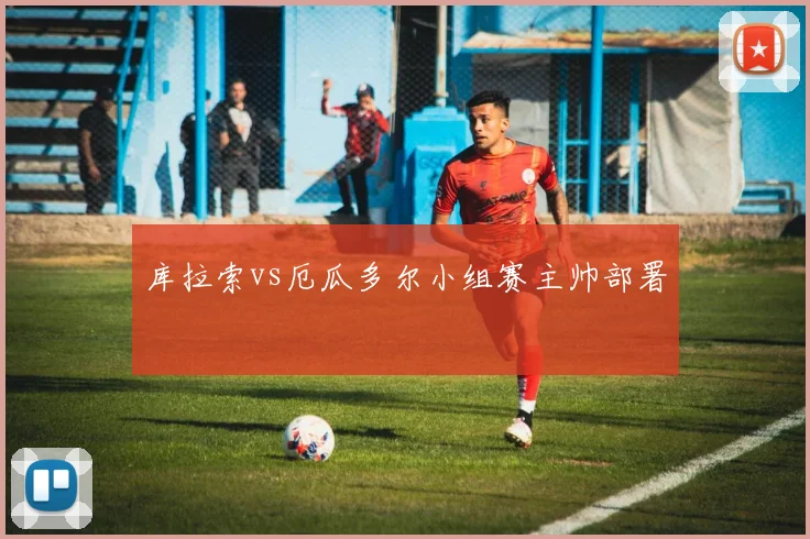 库拉索vs厄瓜多尔小组赛主帅部署