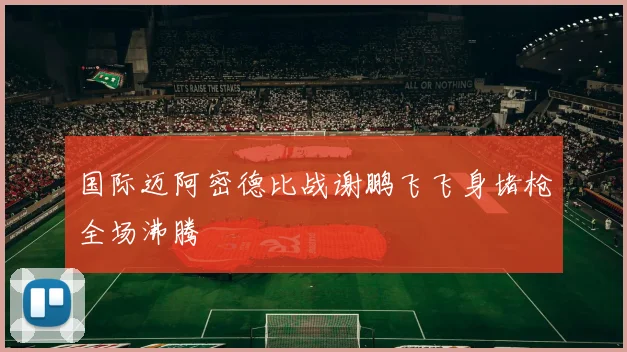 国际迈阿密德比战谢鹏飞飞身堵枪全场沸腾
