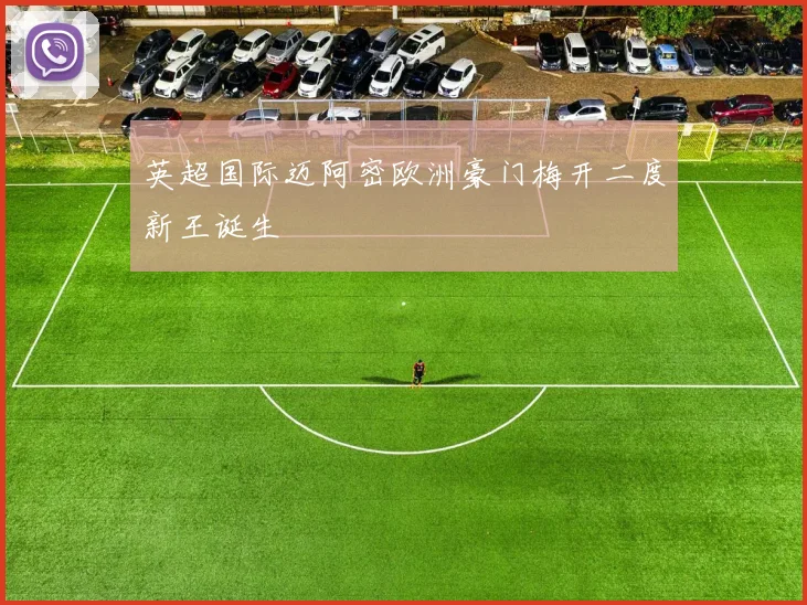 英超国际迈阿密欧洲豪门梅开二度新王诞生