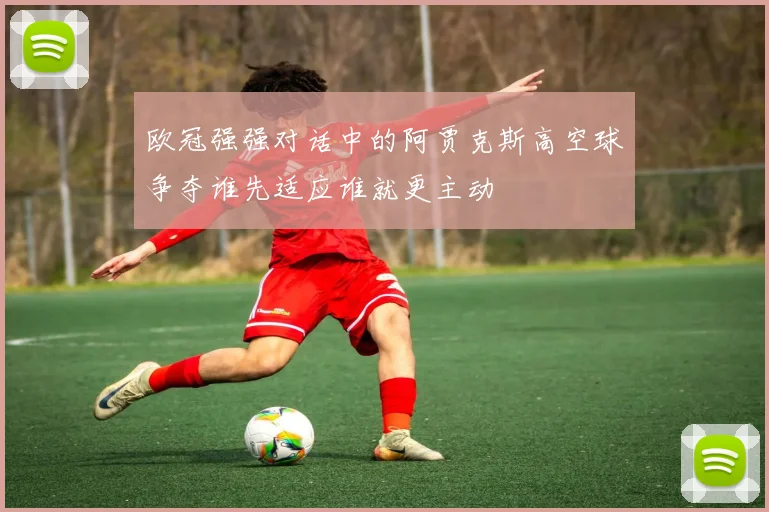 欧冠强强对话中的阿贾克斯高空球争夺谁先适应谁就更主动
