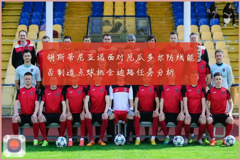 胡斯蒂尼亚诺面对厄瓜多尔防线能否制造点球机会边路任务分析