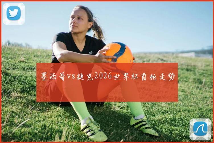 墨西哥vs捷克2026世界杯首轮走势