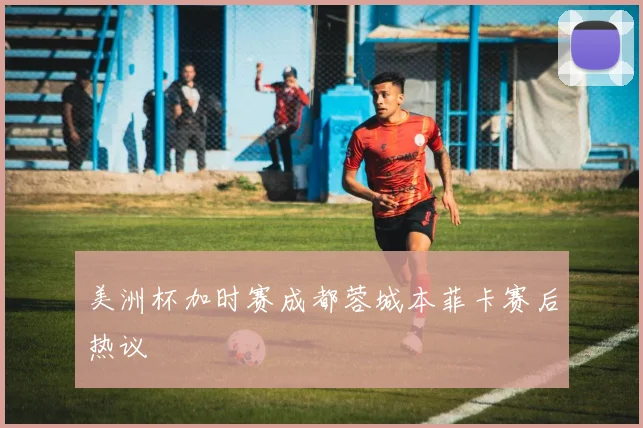 美洲杯加时赛成都蓉城本菲卡赛后热议