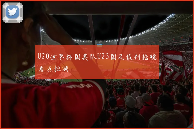U20世界杯国奥队U23国足裁判抢镜看点拉满