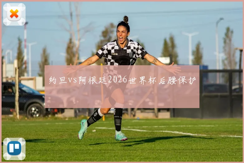约旦vs阿根廷2026世界杯后腰保护