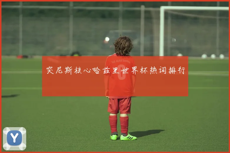 突尼斯核心哈兹里世界杯热词排行