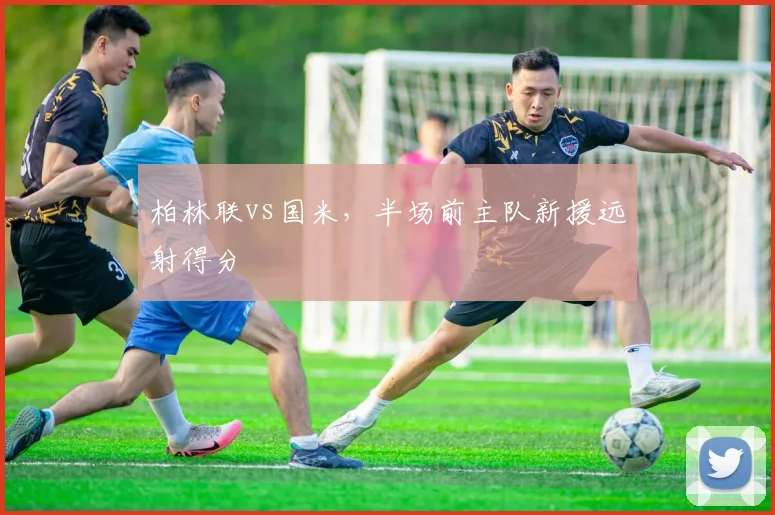 柏林联vs国米,半场前主队新援远射得分