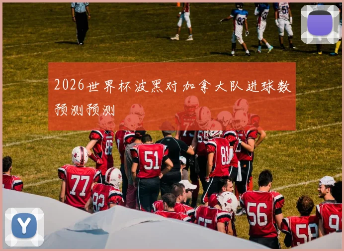 2026世界杯波黑对加拿大队进球数预测预测