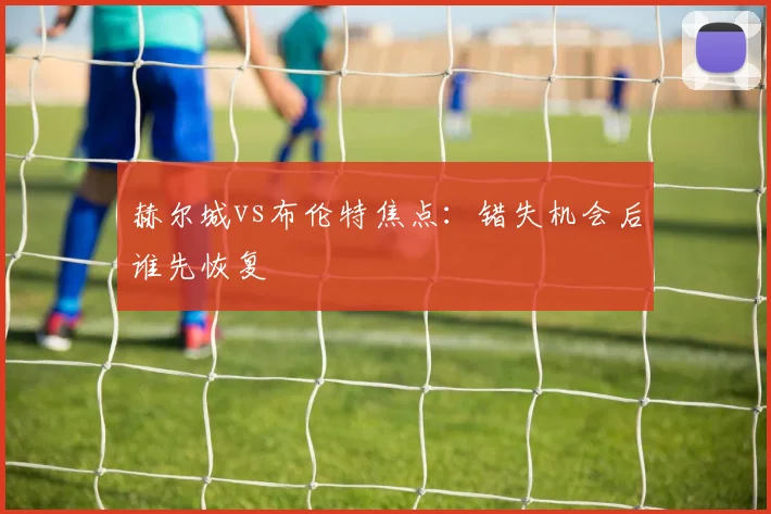 赫尔城vs布伦特焦点：错失机会后谁先恢复