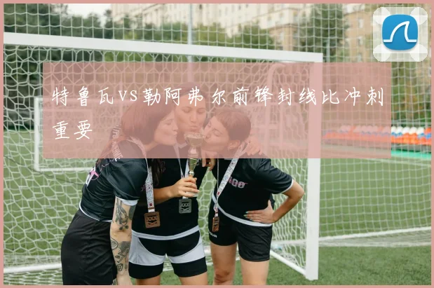 特鲁瓦vs勒阿弗尔前锋封线比冲刺重要