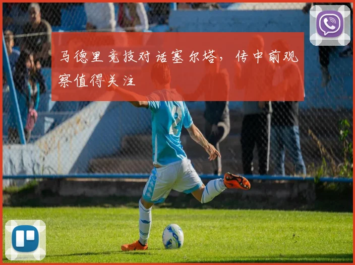 马德里竞技对话塞尔塔，传中前观察值得关注