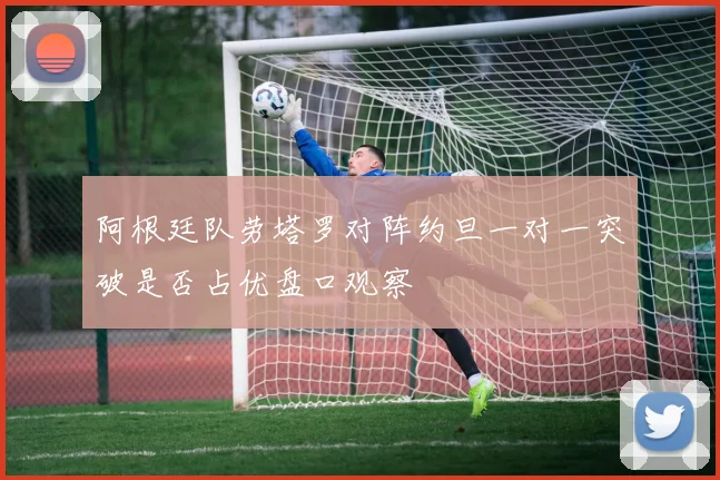 阿根廷队劳塔罗对阵约旦一对一突破是否占优盘口观察