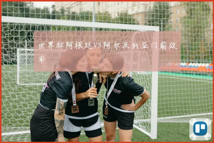 世界杯阿根廷vs阿尔及利亚门前效率