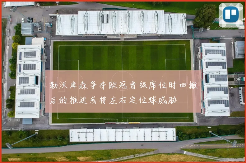 勒沃库森争夺欧冠晋级席位时回撤后的推进或将左右定位球威胁