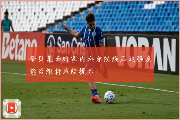 登贝莱面对塞内加尔防线压迫强度能否维持风险提示