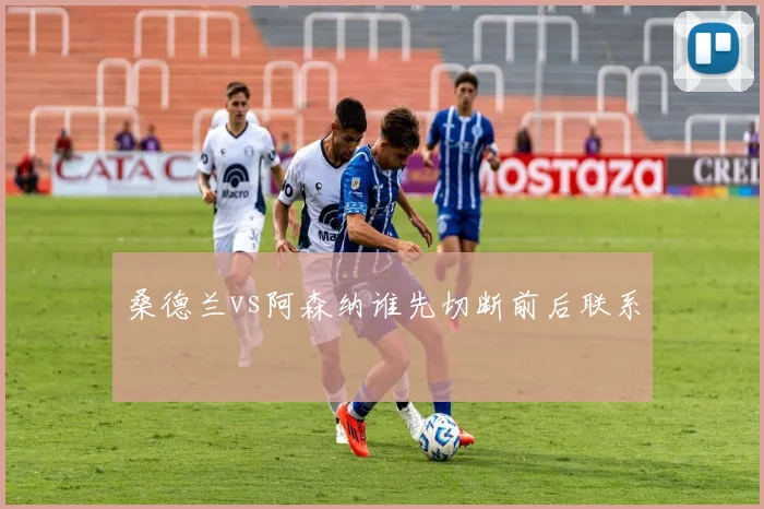 桑德兰vs阿森纳谁先切断前后联系