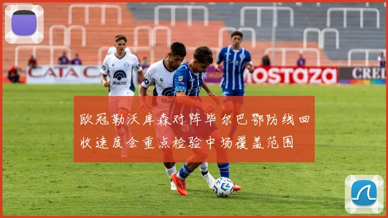 欧冠勒沃库森对阵毕尔巴鄂防线回收速度会重点检验中场覆盖范围