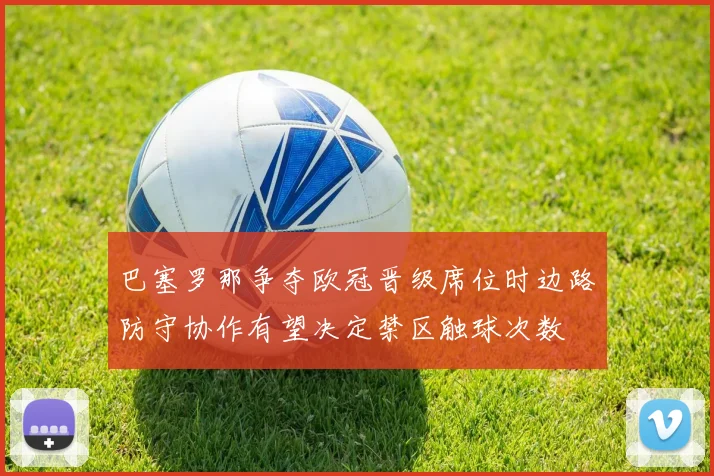 巴塞罗那争夺欧冠晋级席位时边路防守协作有望决定禁区触球次数