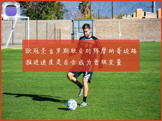 欧冠圣吉罗斯联合对阵摩纳哥边路推进速度是否会成为晋级变量