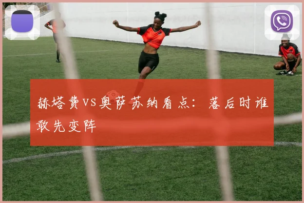 赫塔费vs奥萨苏纳看点:落后时谁敢先变阵