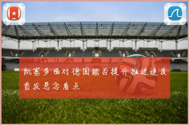 凯塞多面对德国能否提升推进速度首发悬念看点