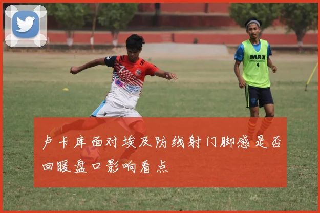 卢卡库面对埃及防线射门脚感是否回暖盘口影响看点