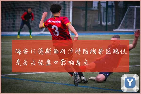 瑞安门德斯面对沙特防线禁区跑位是否占优盘口影响看点