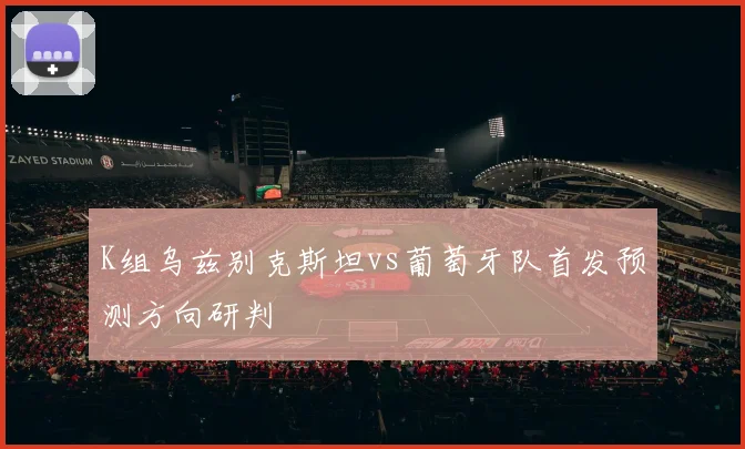 K组乌兹别克斯坦vs葡萄牙队首发预测方向研判