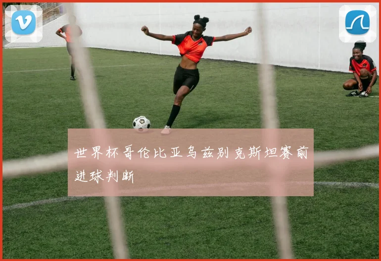 世界杯哥伦比亚乌兹别克斯坦赛前进球判断