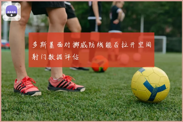 多斯基面对挪威防线能否拉开空间射门数据评估