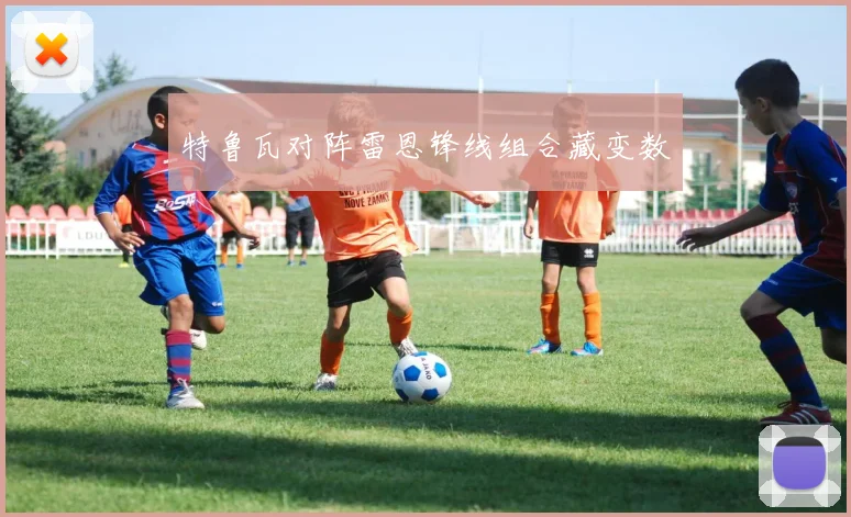 特鲁瓦对阵雷恩锋线组合藏变数