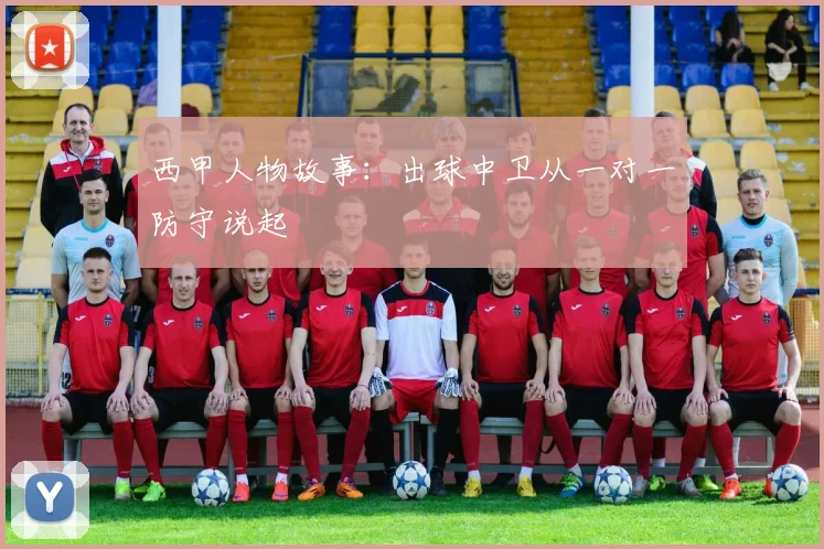 西甲人物故事:出球中卫从一对一防守说起