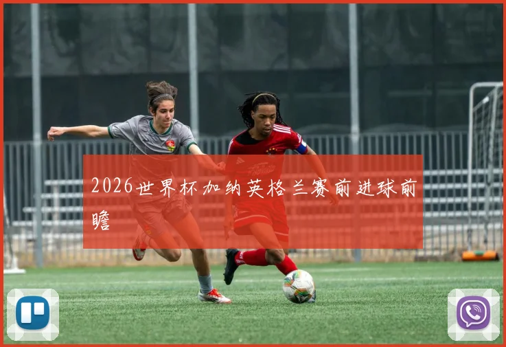 2026世界杯加纳英格兰赛前进球前瞻