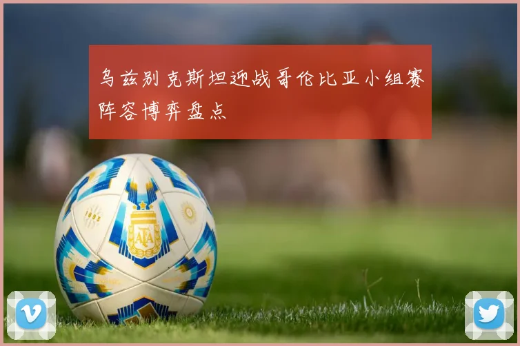 乌兹别克斯坦迎战哥伦比亚小组赛阵容博弈盘点