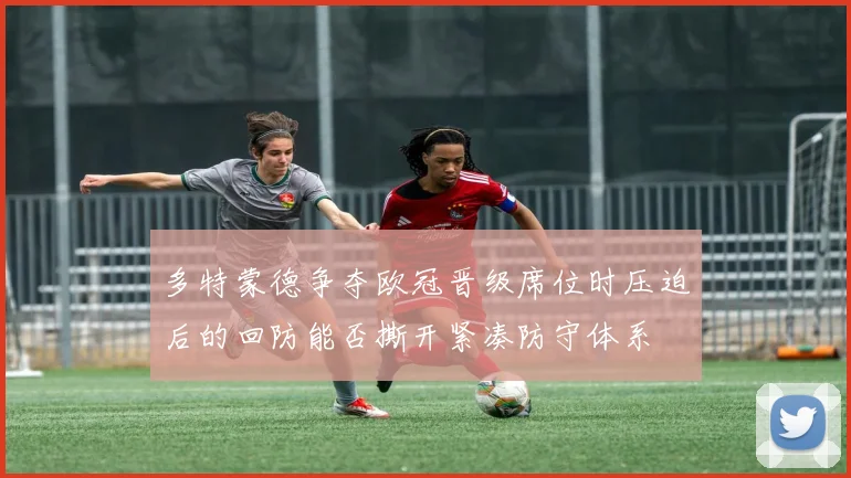 多特蒙德争夺欧冠晋级席位时压迫后的回防能否撕开紧凑防守体系