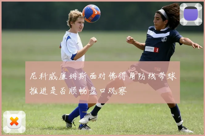 尼科威廉姆斯面对佛得角防线带球推进是否顺畅盘口观察