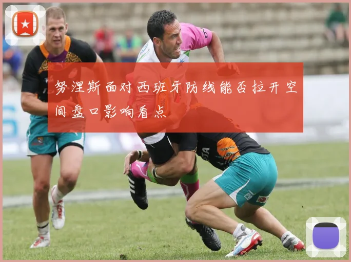 努涅斯面对西班牙防线能否拉开空间盘口影响看点
