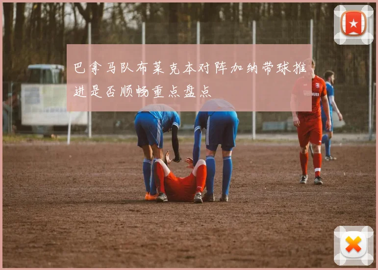 巴拿马队布莱克本对阵加纳带球推进是否顺畅重点盘点