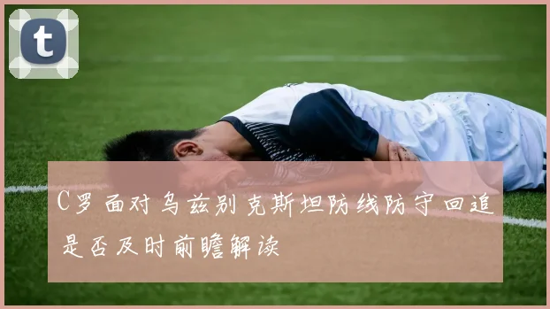 C罗面对乌兹别克斯坦防线防守回追是否及时前瞻解读