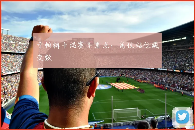 于帕梅卡诺赛季看点，高位站位藏变数